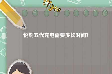 悦刻五代充电需要多长时间？ 